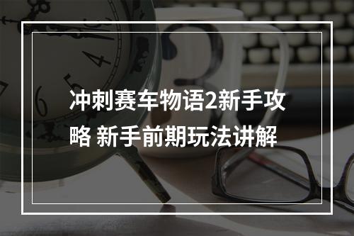 冲刺赛车物语2新手攻略 新手前期玩法讲解