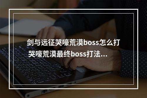 剑与远征哭嚎荒漠boss怎么打 哭嚎荒漠最终boss打法攻略