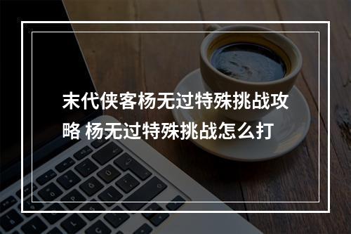 末代侠客杨无过特殊挑战攻略 杨无过特殊挑战怎么打