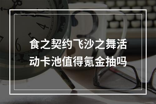 食之契约飞沙之舞活动卡池值得氪金抽吗