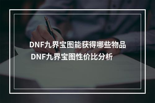 DNF九界宝图能获得哪些物品 DNF九界宝图性价比分析