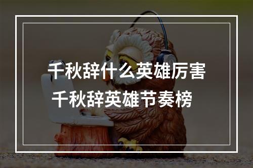 千秋辞什么英雄厉害 千秋辞英雄节奏榜