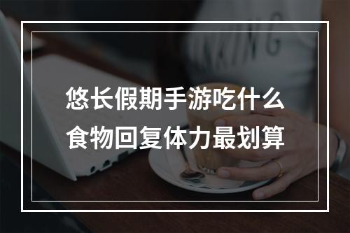 悠长假期手游吃什么食物回复体力最划算