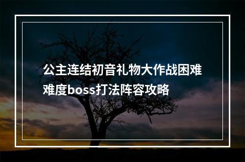 公主连结初音礼物大作战困难难度boss打法阵容攻略