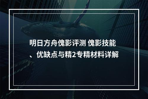 明日方舟傀影评测 傀影技能、优缺点与精2专精材料详解