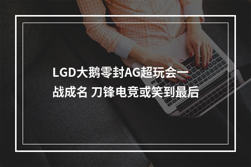 LGD大鹅零封AG超玩会一战成名 刀锋电竞或笑到最后