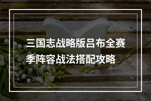 三国志战略版吕布全赛季阵容战法搭配攻略