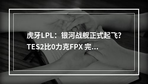 虎牙LPL：银河战舰正式起飞？TES2比0力克FPX 完美收官