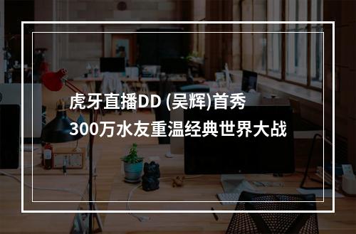 虎牙直播DD (吴辉)首秀 300万水友重温经典世界大战