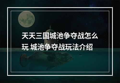 天天三国城池争夺战怎么玩 城池争夺战玩法介绍