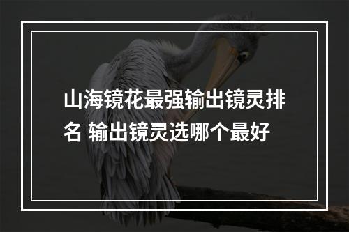 山海镜花最强输出镜灵排名 输出镜灵选哪个最好