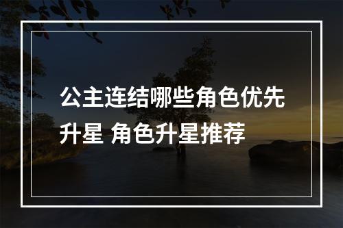 公主连结哪些角色优先升星 角色升星推荐