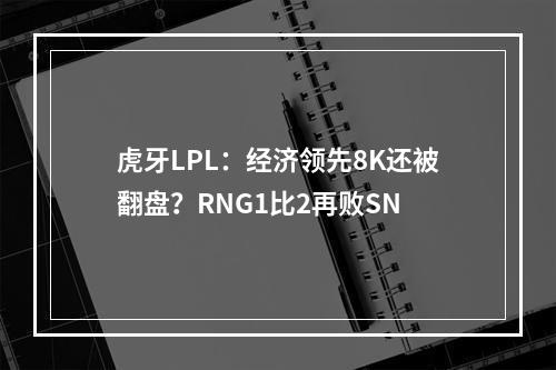 虎牙LPL：经济领先8K还被翻盘？RNG1比2再败SN