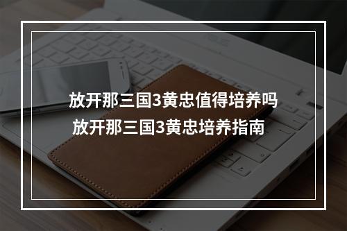 放开那三国3黄忠值得培养吗 放开那三国3黄忠培养指南