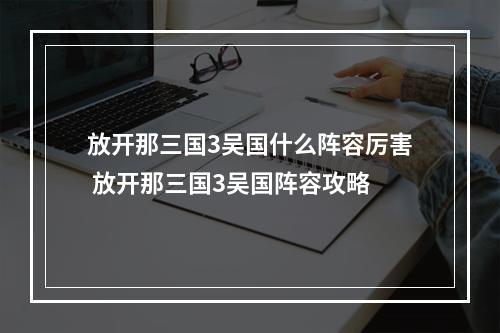 放开那三国3吴国什么阵容厉害 放开那三国3吴国阵容攻略