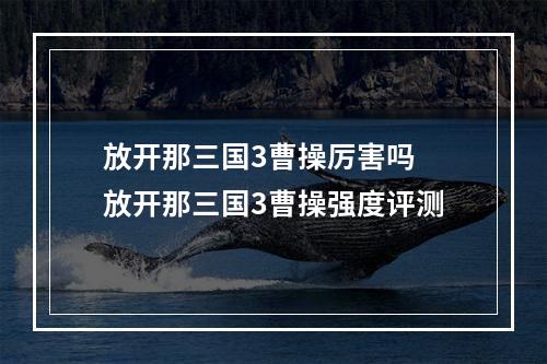 放开那三国3曹操厉害吗 放开那三国3曹操强度评测