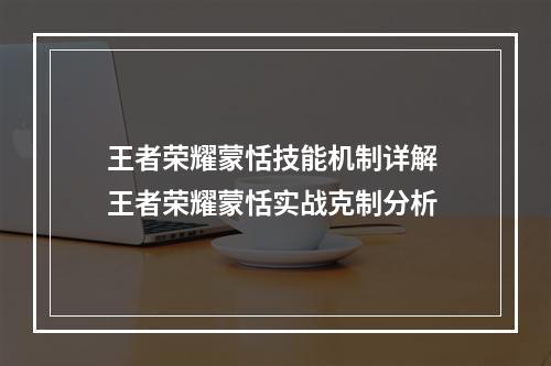 王者荣耀蒙恬技能机制详解 王者荣耀蒙恬实战克制分析