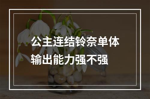 公主连结铃奈单体输出能力强不强