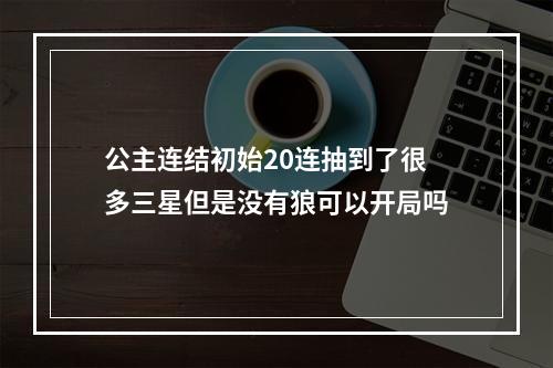 公主连结初始20连抽到了很多三星但是没有狼可以开局吗