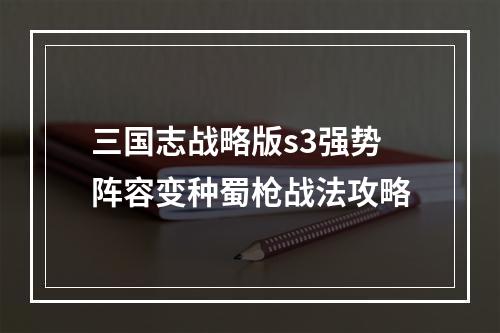 三国志战略版s3强势阵容变种蜀枪战法攻略