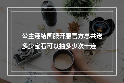 公主连结国服开服官方总共送多少宝石可以抽多少次十连