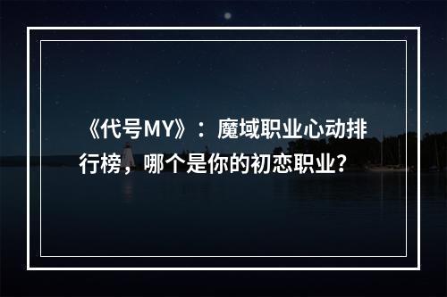 《代号MY》：魔域职业心动排行榜，哪个是你的初恋职业？