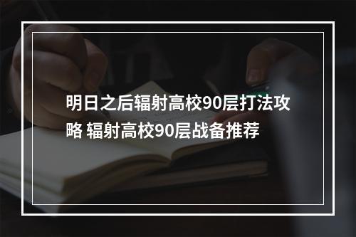 明日之后辐射高校90层打法攻略 辐射高校90层战备推荐