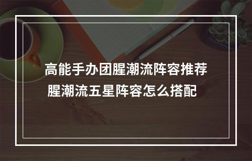 高能手办团腥潮流阵容推荐 腥潮流五星阵容怎么搭配