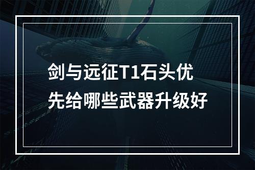 剑与远征T1石头优先给哪些武器升级好