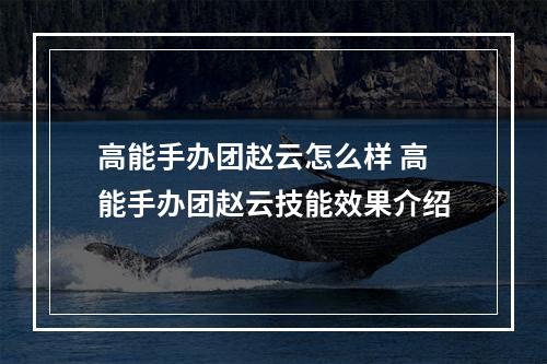 高能手办团赵云怎么样 高能手办团赵云技能效果介绍