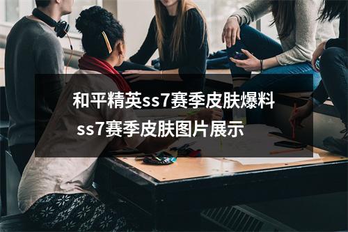 和平精英ss7赛季皮肤爆料 ss7赛季皮肤图片展示