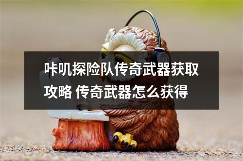 咔叽探险队传奇武器获取攻略 传奇武器怎么获得