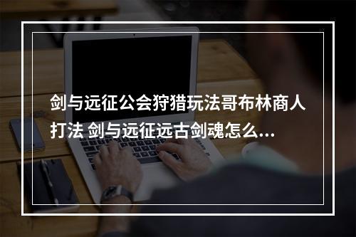 剑与远征公会狩猎玩法哥布林商人打法 剑与远征远古剑魂怎么打