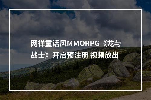 网禅童话风MMORPG《龙与战士》开启预注册 视频放出