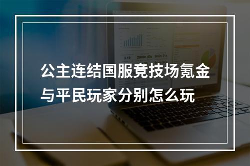 公主连结国服竞技场氪金与平民玩家分别怎么玩