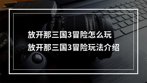 放开那三国3冒险怎么玩 放开那三国3冒险玩法介绍