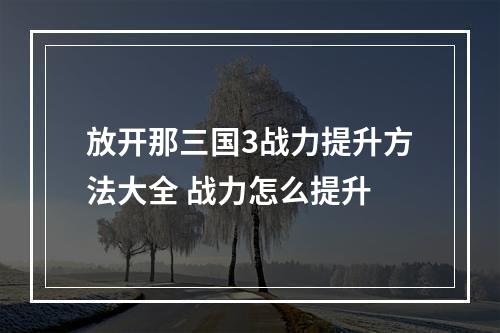 放开那三国3战力提升方法大全 战力怎么提升