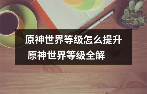 原神世界等级怎么提升 原神世界等级全解