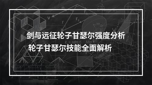 剑与远征轮子甘瑟尔强度分析 轮子甘瑟尔技能全面解析