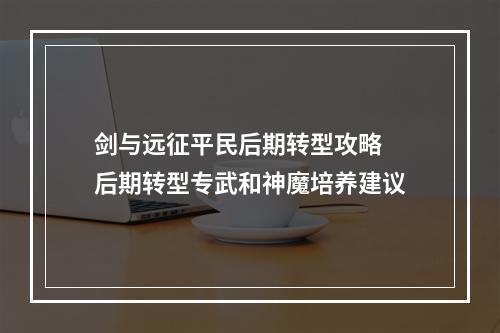 剑与远征平民后期转型攻略 后期转型专武和神魔培养建议