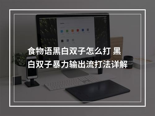 食物语黑白双子怎么打 黑白双子暴力输出流打法详解