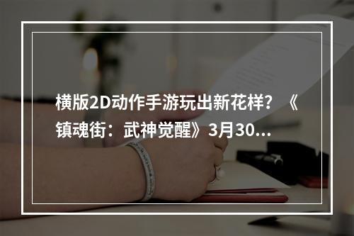 横版2D动作手游玩出新花样？《镇魂街：武神觉醒》3月30日酣战来袭！