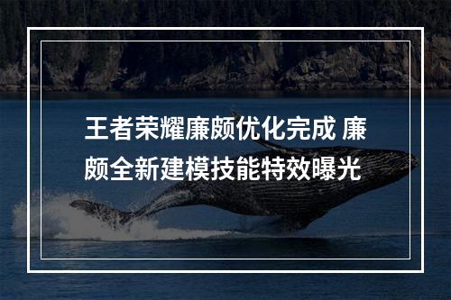 王者荣耀廉颇优化完成 廉颇全新建模技能特效曝光