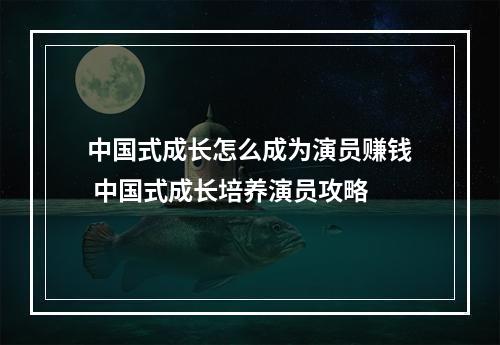 中国式成长怎么成为演员赚钱 中国式成长培养演员攻略