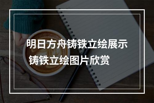 明日方舟铸铁立绘展示 铸铁立绘图片欣赏