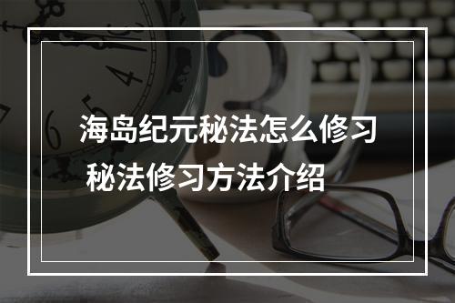 海岛纪元秘法怎么修习 秘法修习方法介绍