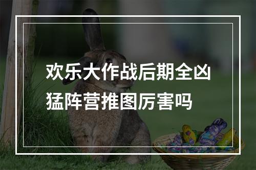 欢乐大作战后期全凶猛阵营推图厉害吗