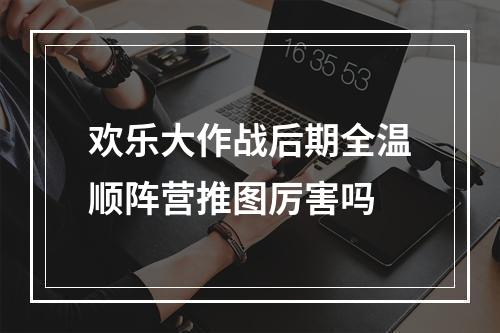 欢乐大作战后期全温顺阵营推图厉害吗