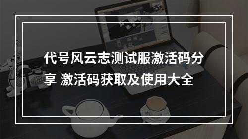 代号风云志测试服激活码分享 激活码获取及使用大全