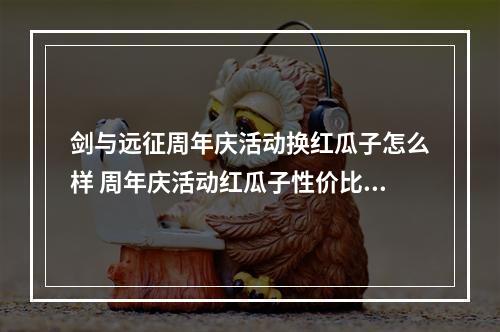 剑与远征周年庆活动换红瓜子怎么样 周年庆活动红瓜子性价比分析